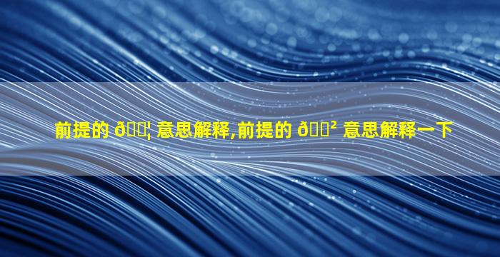 前提的 🐦 意思解释,前提的 🌲 意思解释一下
